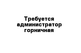 Требуется администратор-горничная 